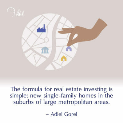 The formula for real estate investing is simple: new single family homes in the suburbs of large metropolitan areas. – Adiel Gorel